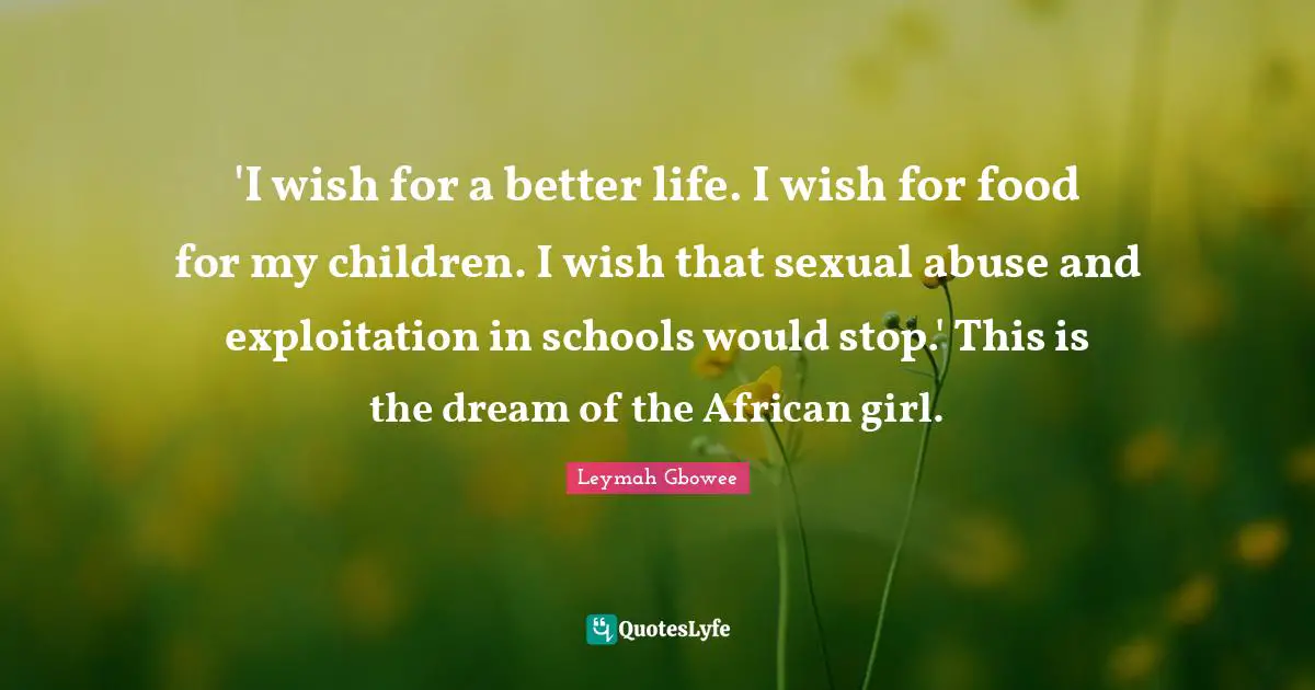 Better Life Quotes: "'I wish for a better life. I wish for food for my children. I wish that sexual abuse and exploitation in schools would stop.' This is the dream of the African girl."