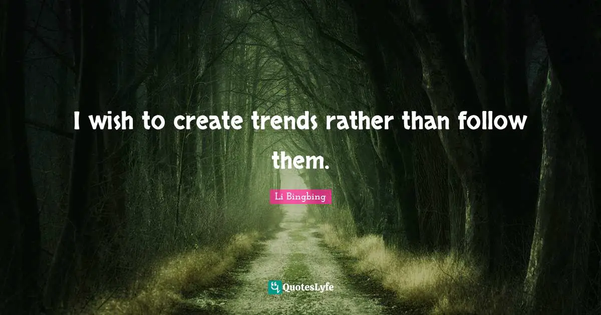 I wish to create trends rather than follow them.