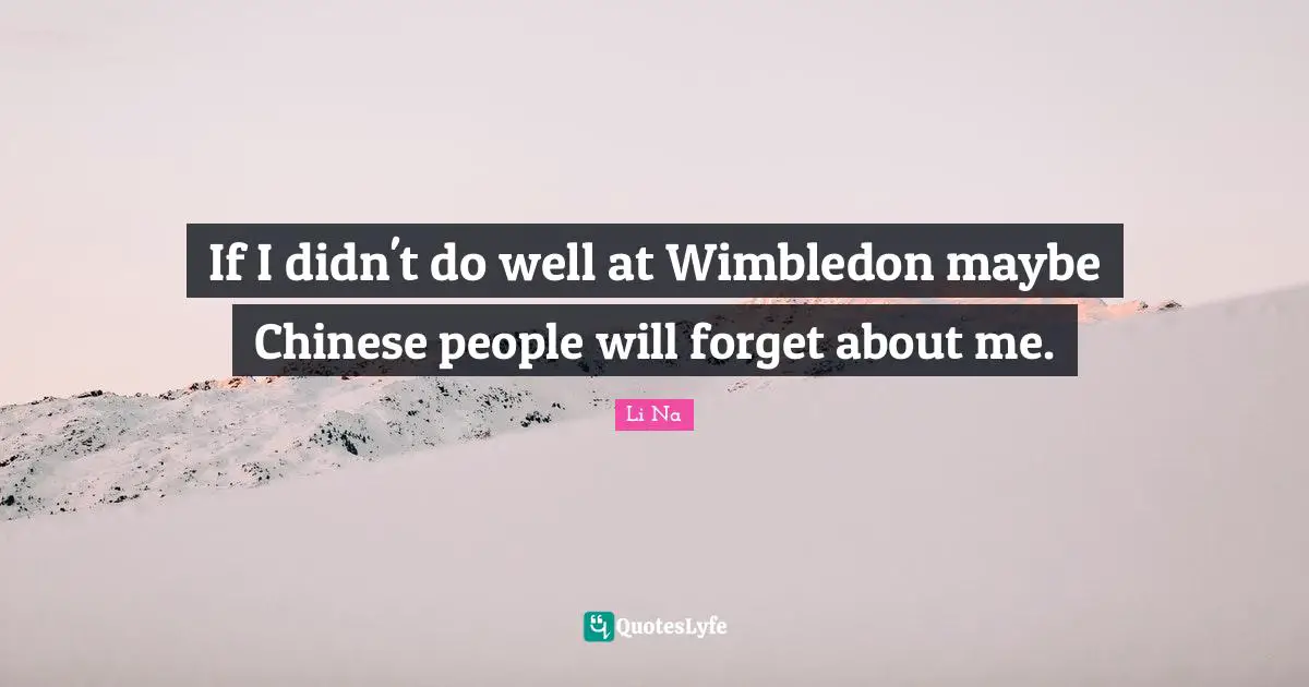 If I didn't do well at Wimbledon maybe Chinese people will forget about me.