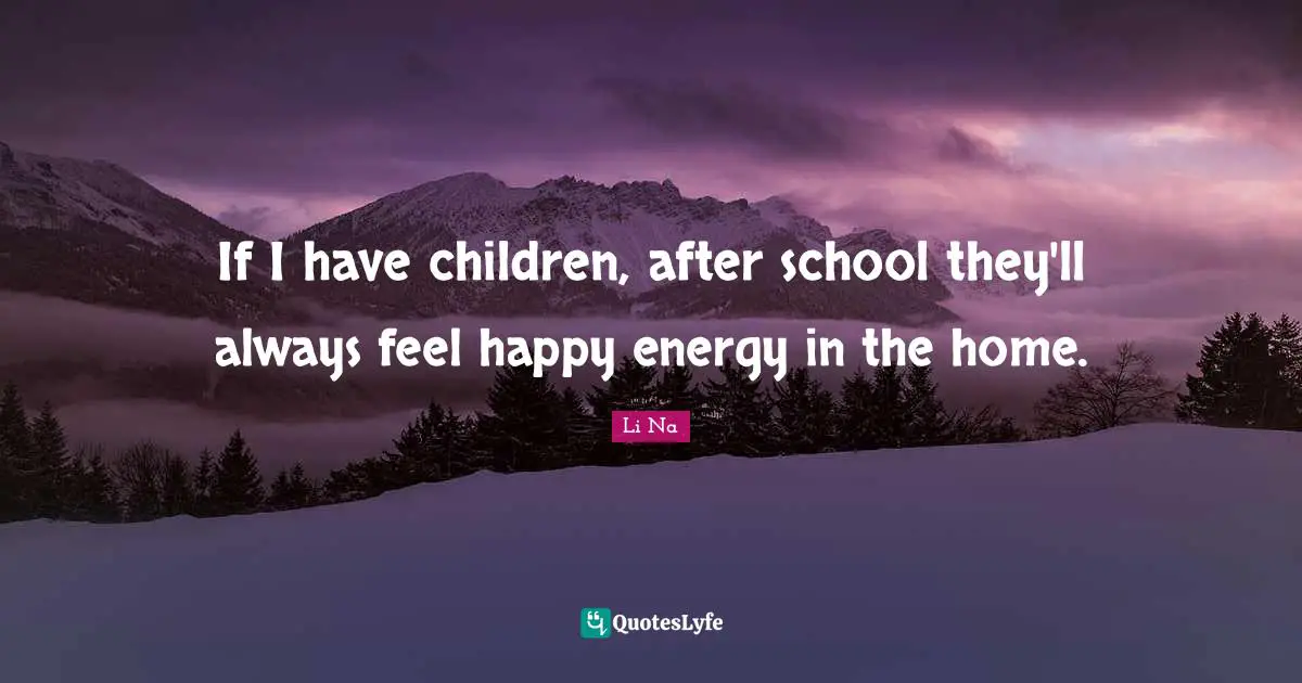 If I have children, after school they'll always feel happy energy in the home.