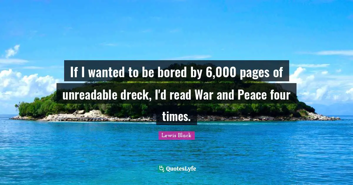Lewis Black Quotes: "If I wanted to be bored by 6,000 pages of unreadable dreck, I'd read War and Peace four times."
