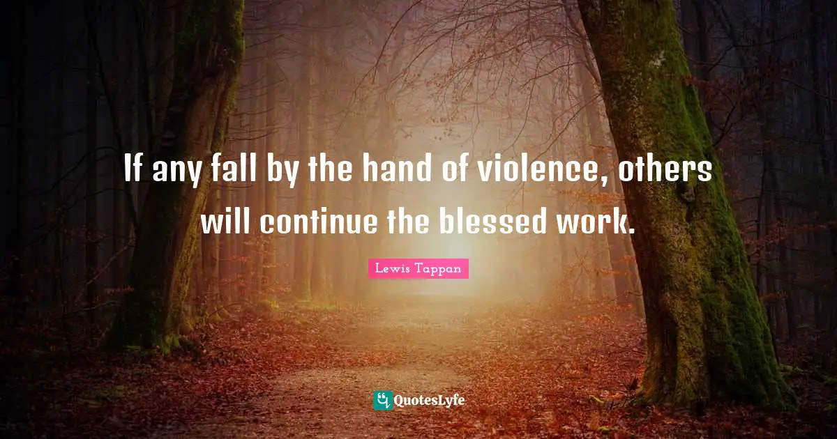 If any fall by the hand of violence, others will continue the blessed work.