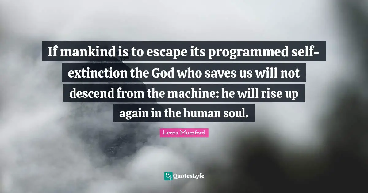 If mankind is to escape its programmed self-extinction the God who saves us will not descend from the machine: he will rise up again in the human soul.