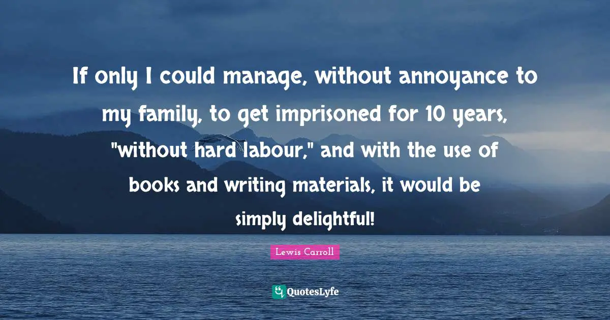 If only I could manage, without annoyance to my family, to get imprisoned for 10 years, "without hard labour," and with the use of books and writing materials, it would be simply delightful!