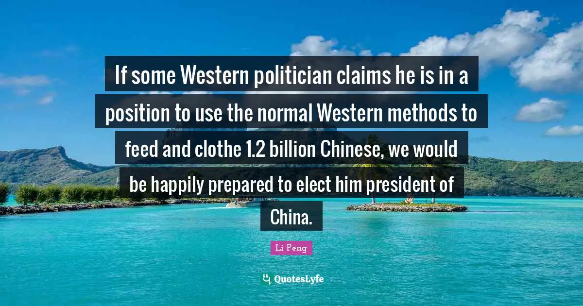 If some Western politician claims he is in a position to use the normal Western methods to feed and clothe 1.2 billion Chinese, we would be happily prepared to elect him president of China.