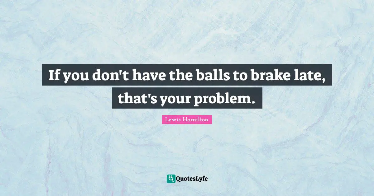 Late Quotes: "If you don't have the balls to brake late, that's your problem."