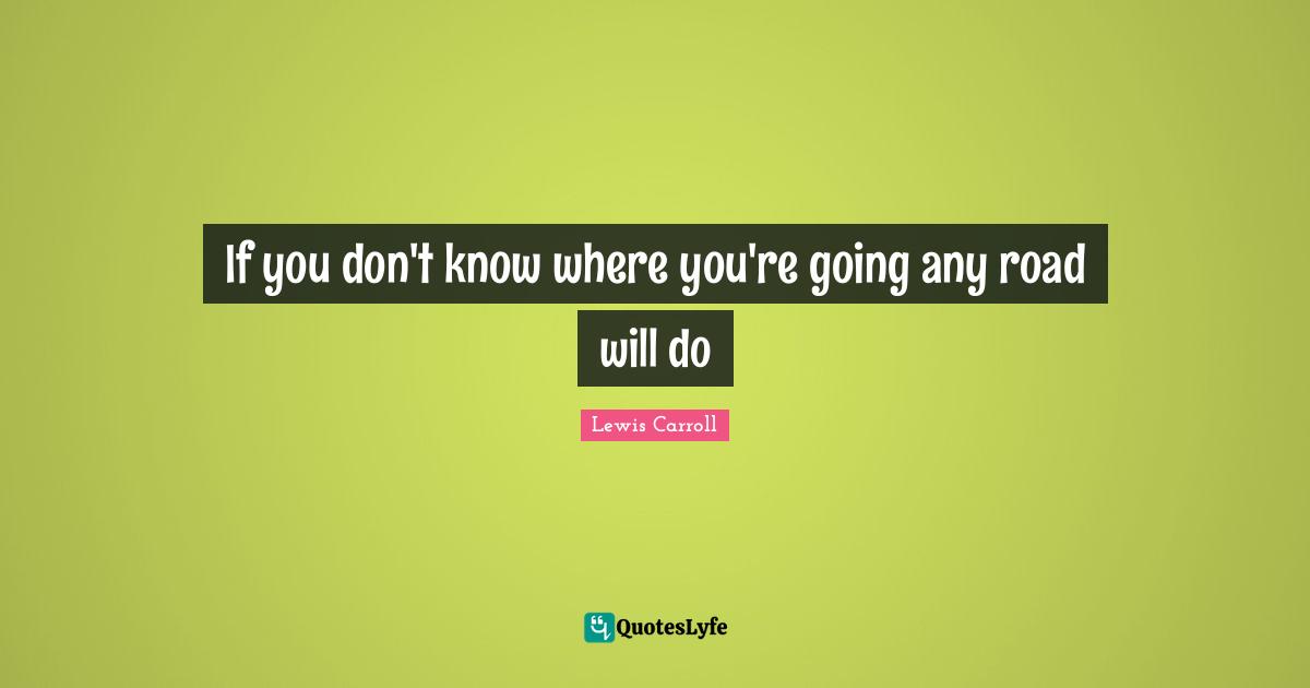 Lewis Carroll Quotes: "If you don't know where you're going any road will do"