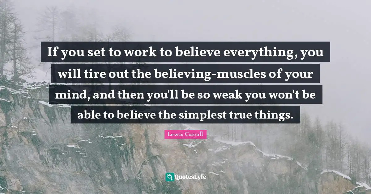 Tire Quotes: "If you set to work to believe everything, you will tire out the believing-muscles of your mind, and then you'll be so weak you won't be able to believe the simplest true things."