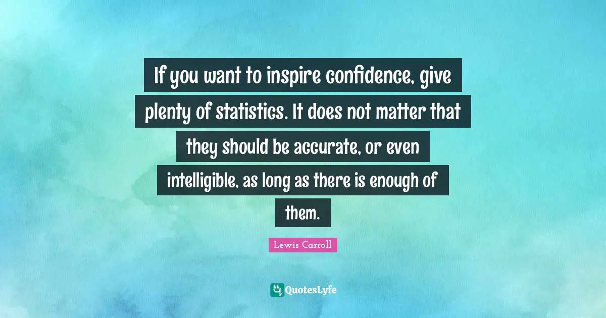 Lewis Carroll Quotes: "If you want to inspire confidence, give plenty of statistics. It does not matter that they should be accurate, or even intelligible, as long as there is enough of them."