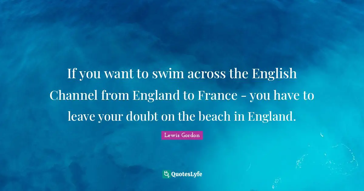 If you want to swim across the English Channel from England to France - you have to leave your doubt on the beach in England.