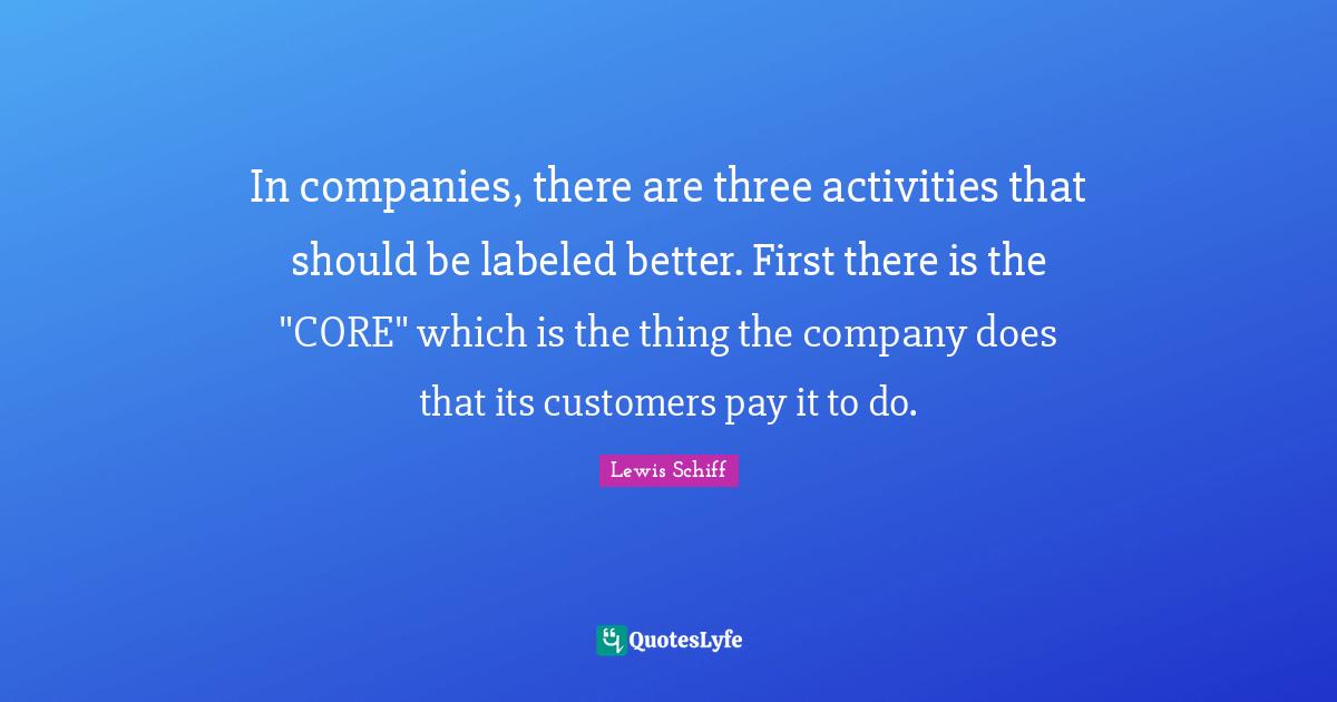 In companies, there are three activities that should be labeled better. First there is the "CORE" which is the thing the company does that its customers pay it to do.