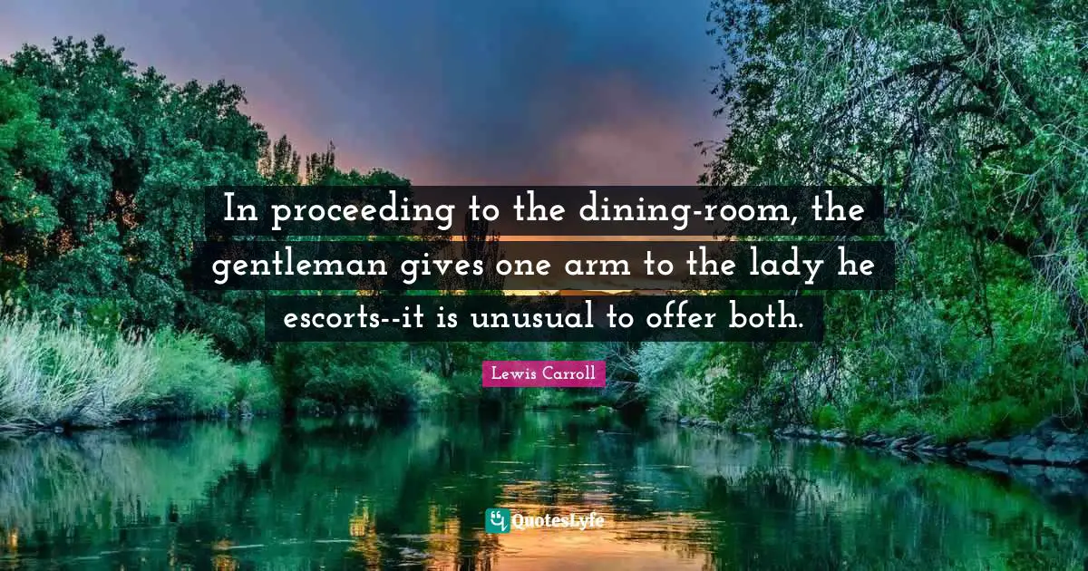 In proceeding to the dining-room, the gentleman gives one arm to the lady he escorts--it is unusual to offer both.