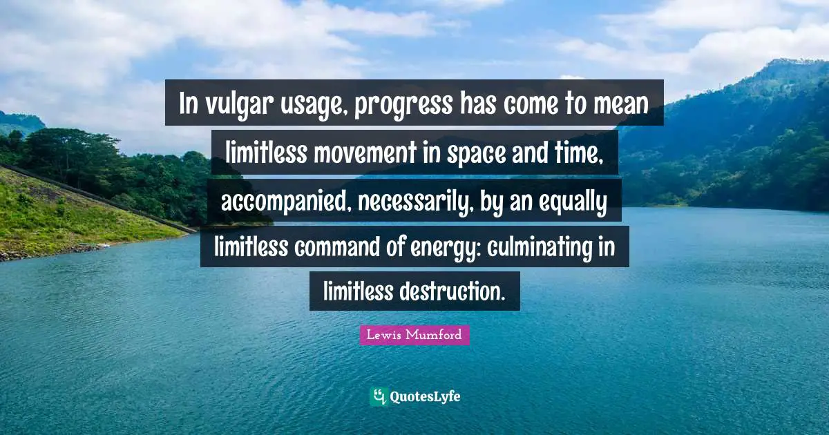 In vulgar usage, progress has come to mean limitless movement in space and time, accompanied, necessarily, by an equally limitless command of energy: culminating in limitless destruction.