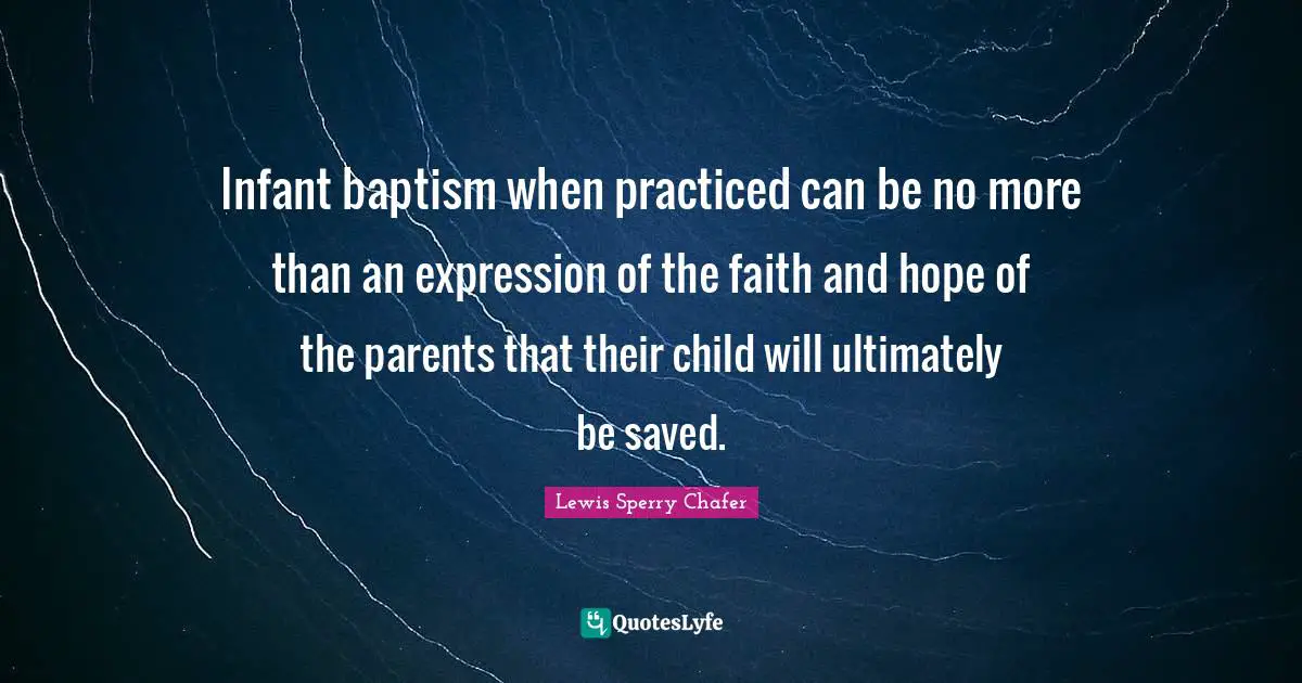Infant baptism when practiced can be no more than an expression of the faith and hope of the parents that their child will ultimately be saved.