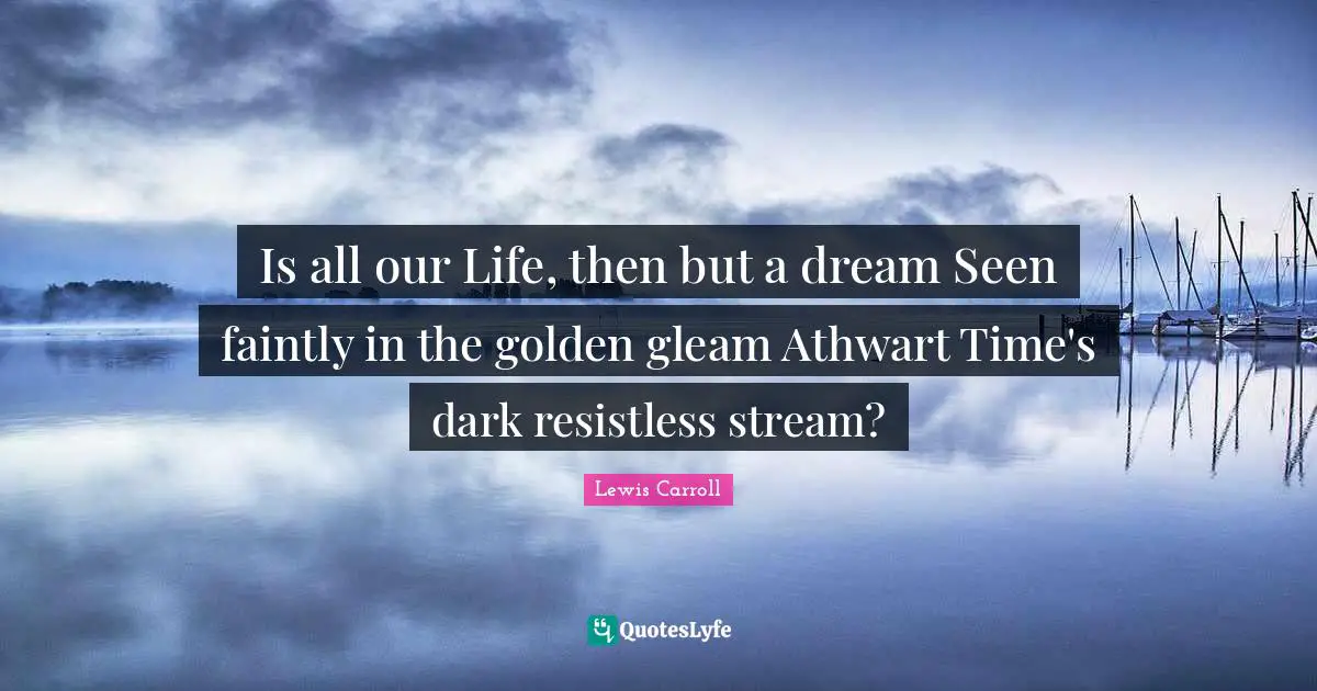 Is all our Life, then but a dream Seen faintly in the golden gleam Athwart Time's dark resistless stream?