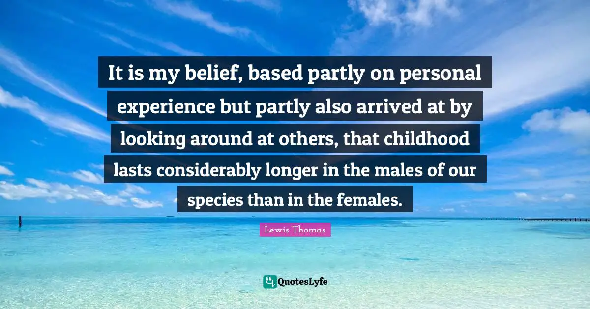 It is my belief, based partly on personal experience but partly also arrived at by looking around at others, that childhood lasts considerably longer in the males of our species than in the females.