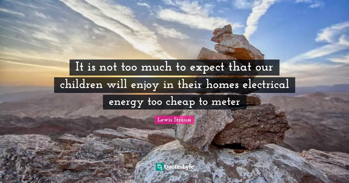 It is not too much to expect that our children will enjoy in their homes electrical energy too cheap to meter
