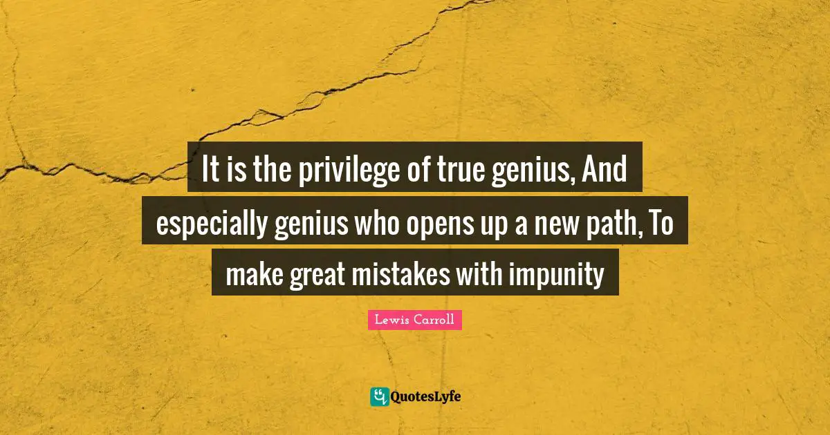 It is the privilege of true genius, And especially genius who opens up a new path, To make great mistakes with impunity