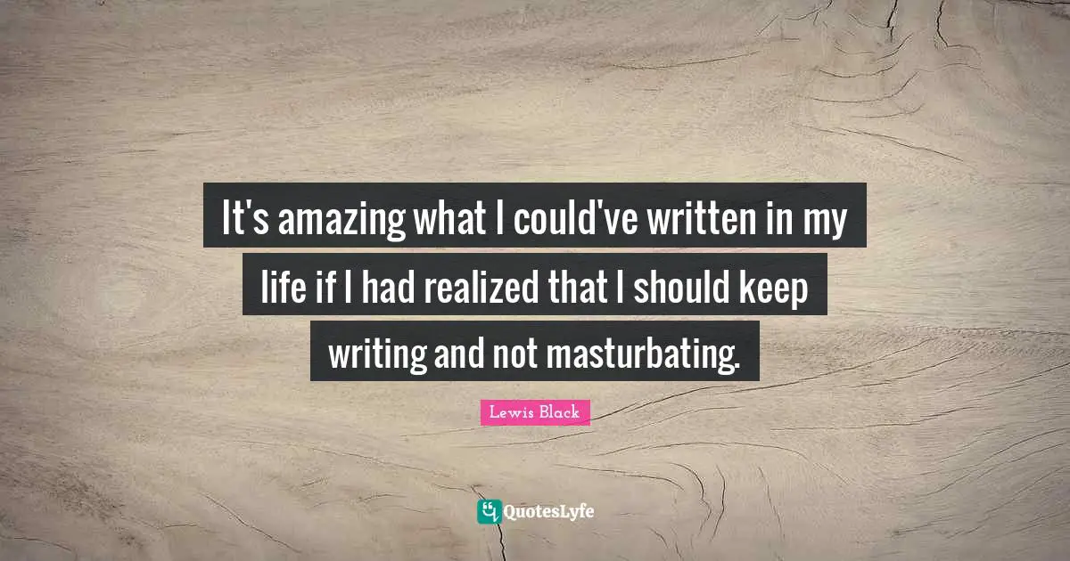 Lewis Black Quotes: "It's amazing what I could've written in my life if I had realized that I should keep writing and not masturbating."