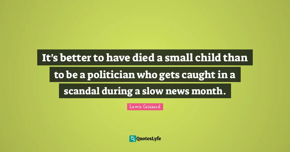 Lewis Grizzard Quotes: "It's better to have died a small child than to be a politician who gets caught in a scandal during a slow news month."