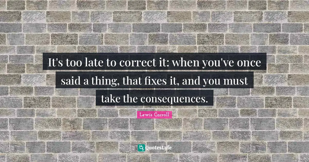 It's too late to correct it: when you've once said a thing, that fixes it, and you must take the consequences.