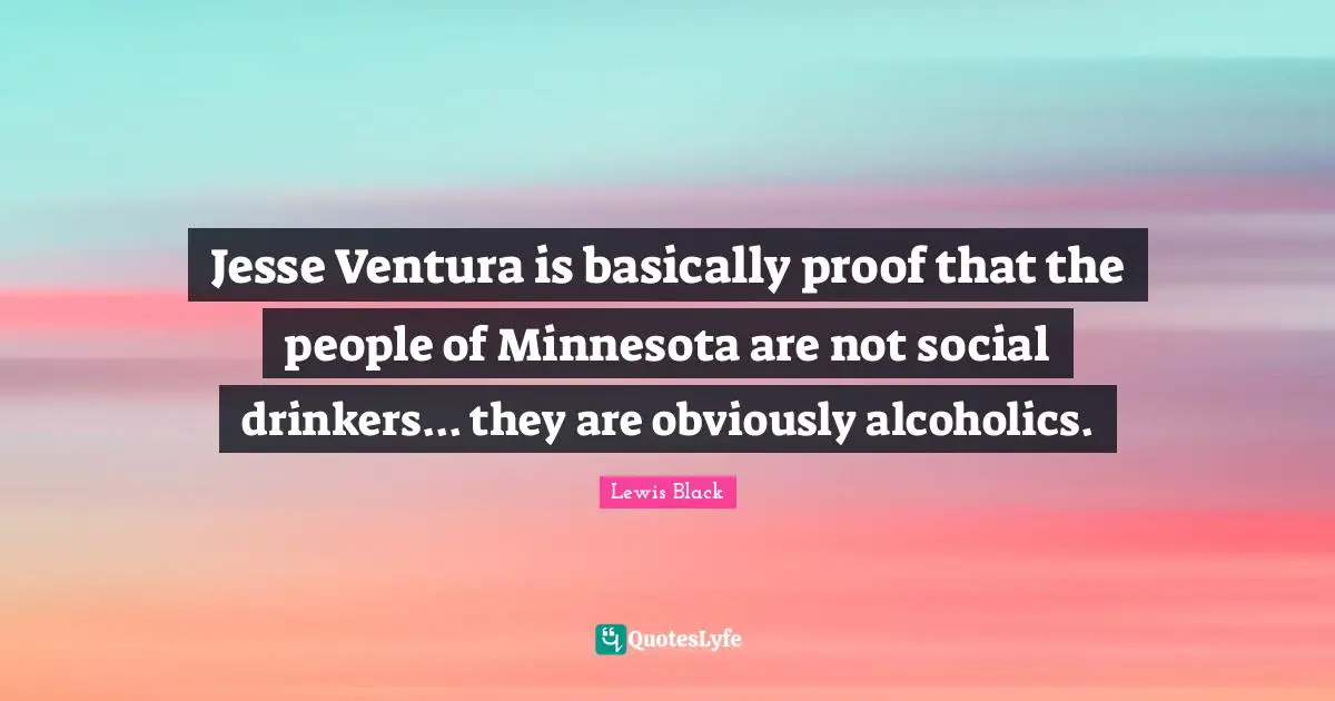 Lewis Black Quotes: "Jesse Ventura is basically proof that the people of Minnesota are not social drinkers... they are obviously alcoholics."