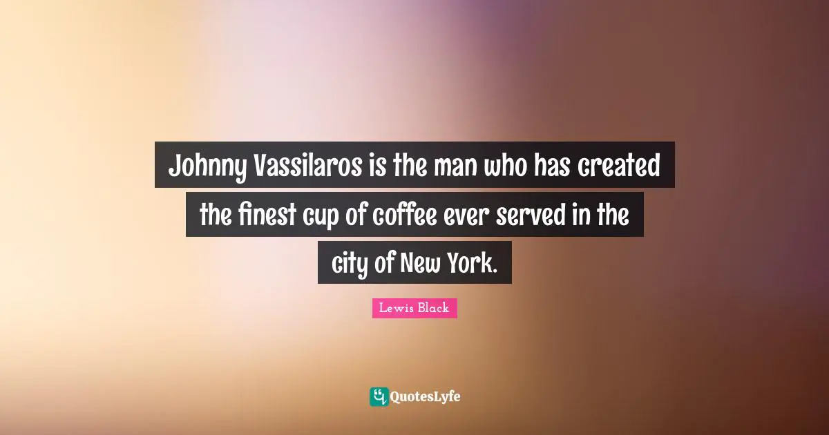 Lewis Black Quotes: "Johnny Vassilaros is the man who has created the finest cup of coffee ever served in the city of New York."