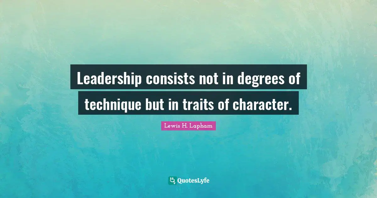 Leadership consists not in degrees of technique but in traits of character.
