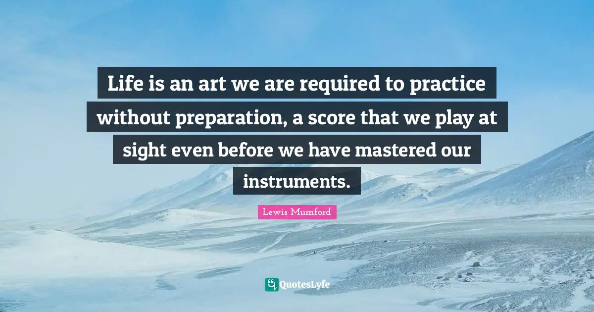 Life is an art we are required to practice without preparation, a score that we play at sight even before we have mastered our instruments.
