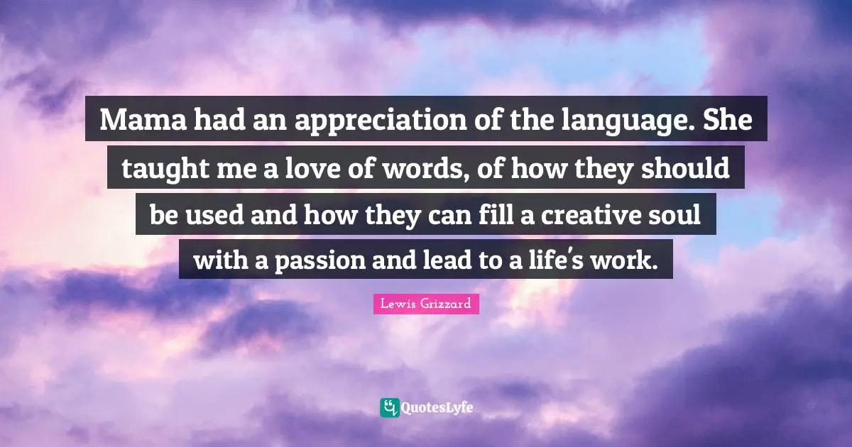 Lewis Grizzard Quotes: Mama had an appreciation of the language. She taught me a love of words, of how they should be used and how they can fill a creative soul with a passion and lead to a life's work.