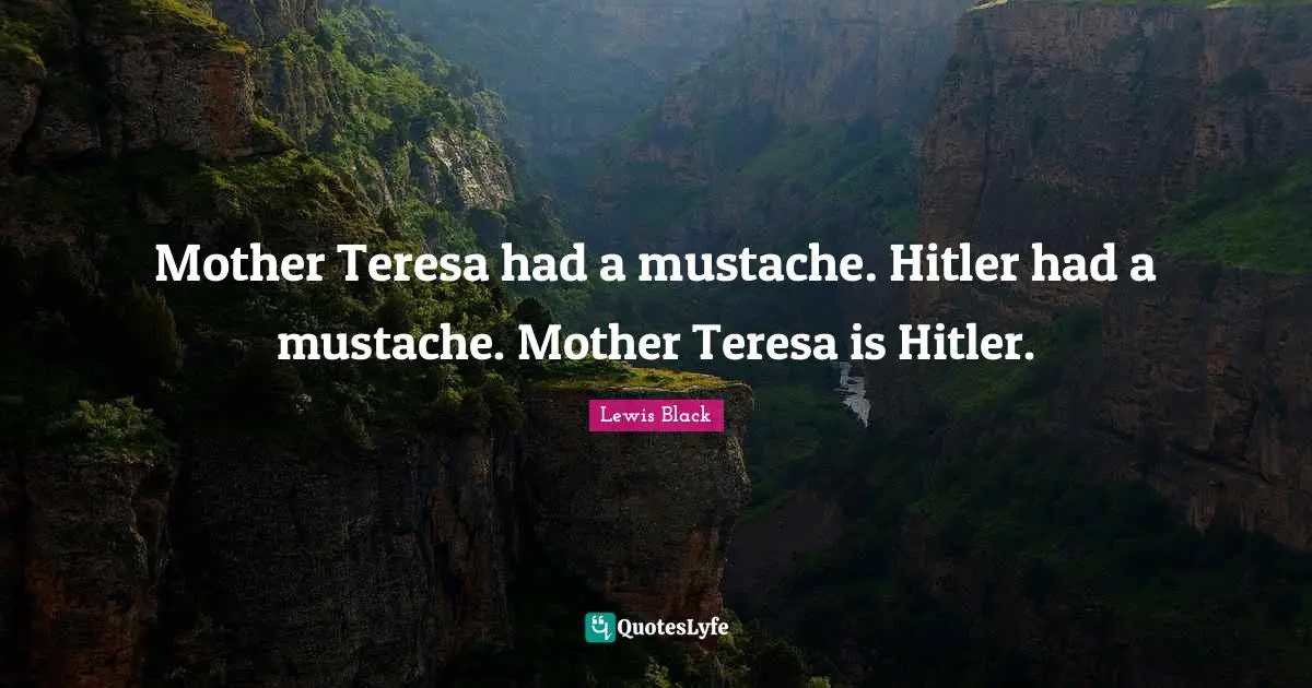 Lewis Black Quotes: "Mother Teresa had a mustache. Hitler had a mustache. Mother Teresa is Hitler."