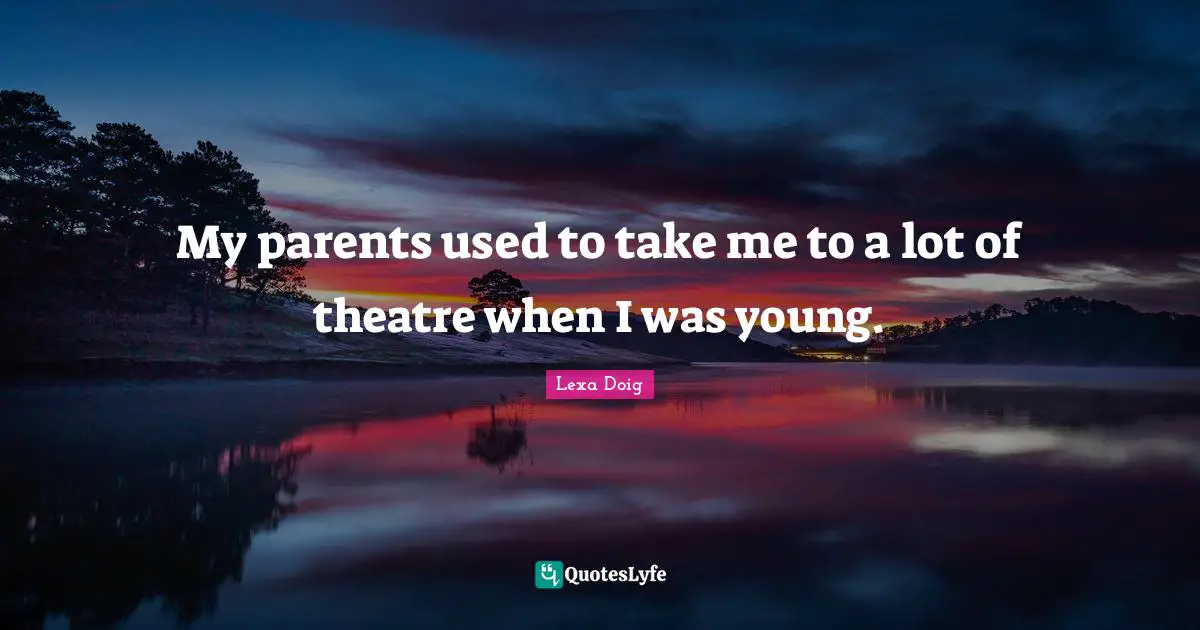 My parents used to take me to a lot of theatre when I was young.