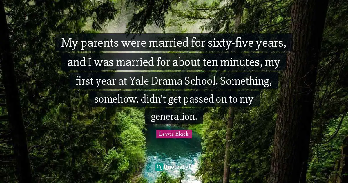 My parents were married for sixty-five years, and I was married for about ten minutes, my first year at Yale Drama School. Something, somehow, didn't get passed on to my generation.