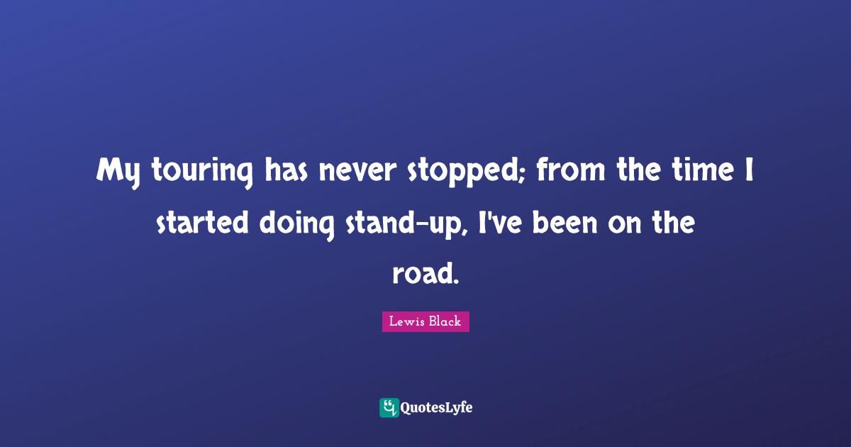 My touring has never stopped; from the time I started doing stand-up, I've been on the road.