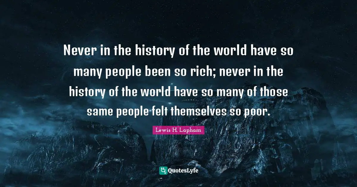 Never in the history of the world have so many people been so rich; never in the history of the world have so many of those same people felt themselves so poor.