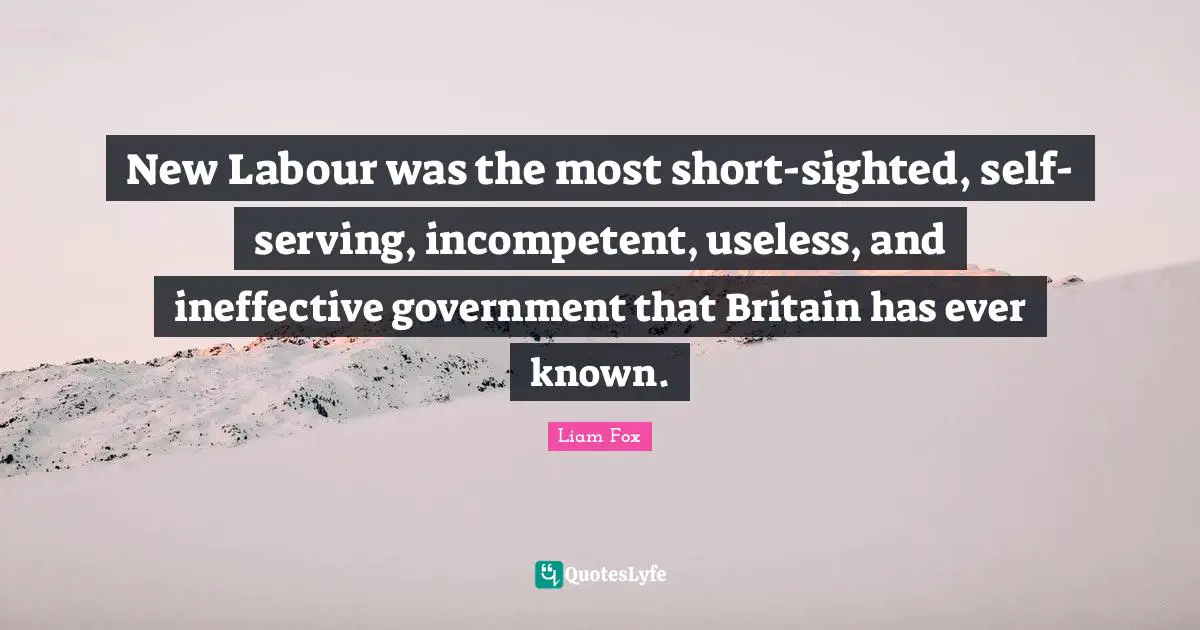 Incompetent Quotes: "New Labour was the most short-sighted, self-serving, incompetent, useless, and ineffective government that Britain has ever known."
