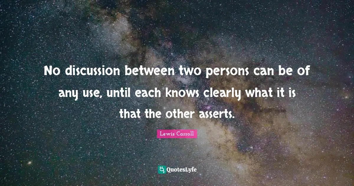 No discussion between two persons can be of any use, until each knows clearly what it is that the other asserts.