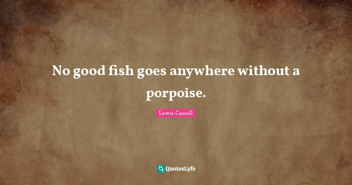 Fishing Quotes: "No good fish goes anywhere without a porpoise."