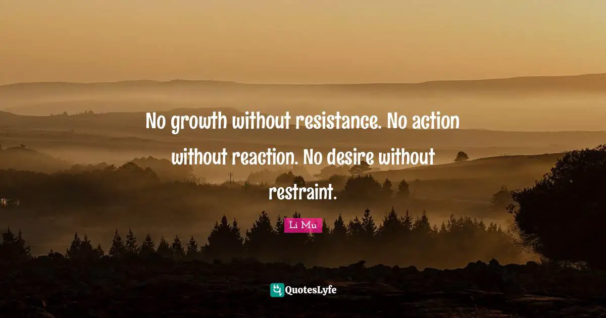 No growth without resistance. No action without reaction. No desire without restraint.
