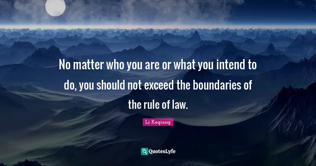 No matter who you are or what you intend to do, you should not exceed the boundaries of the rule of law.