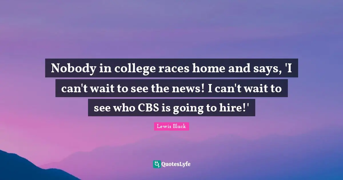 Nobody in college races home and says, 'I can't wait to see the news! I can't wait to see who CBS is going to hire!'