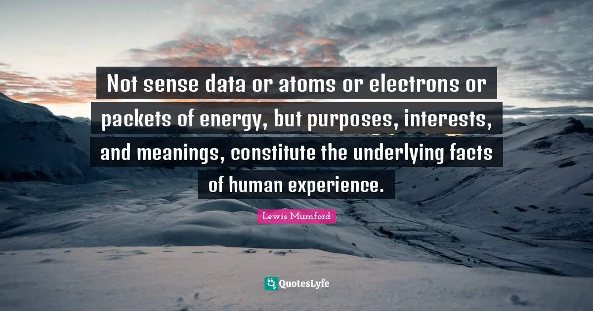 Not sense data or atoms or electrons or packets of energy, but purposes, interests, and meanings, constitute the underlying facts of human experience.
