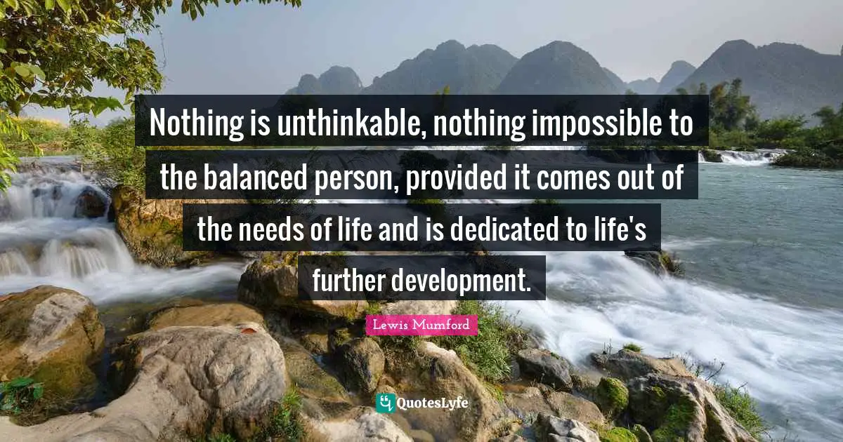 Nothing is unthinkable, nothing impossible to the balanced person, provided it comes out of the needs of life and is dedicated to life's further development.