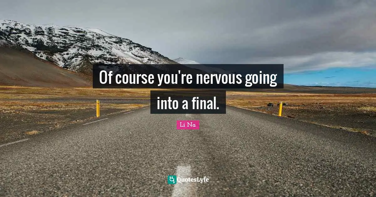 Of course you're nervous going into a final.