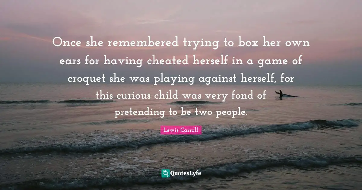 Cheated Quotes: "Once she remembered trying to box her own ears for having cheated herself in a game of croquet she was playing against herself, for this curious child was very fond of pretending to be two people."