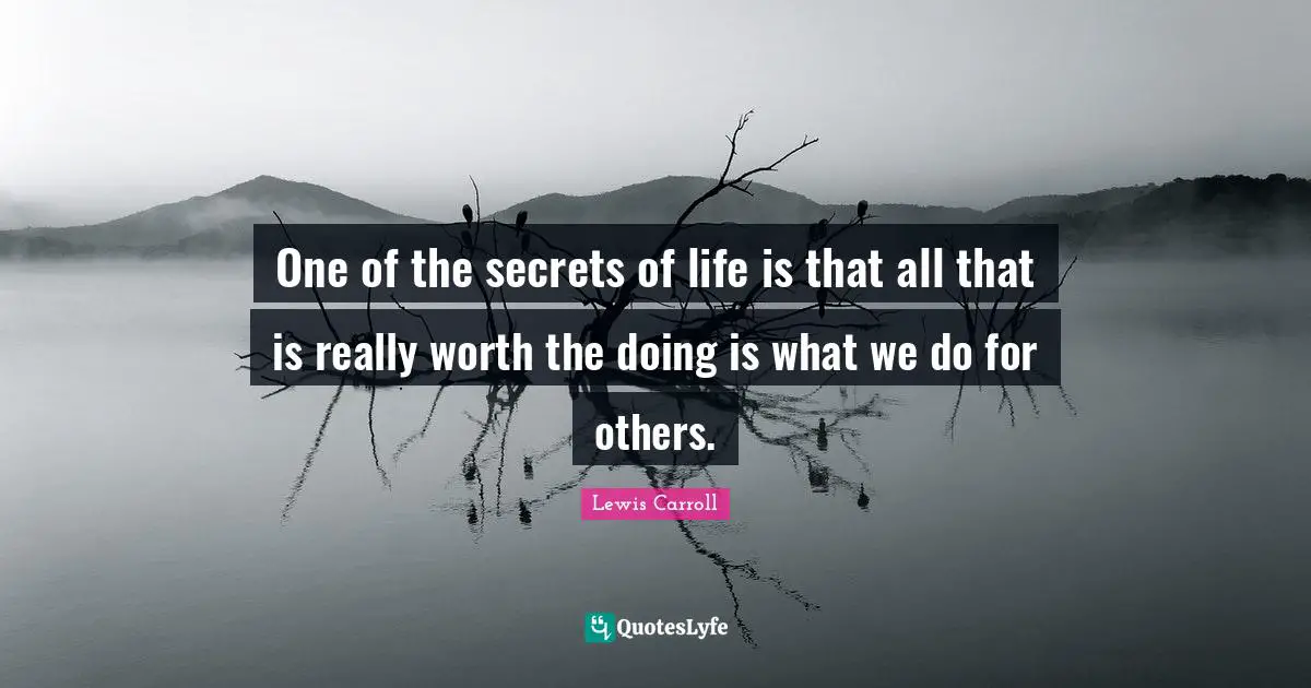 Lewis Carroll Quotes: "One of the secrets of life is that all that is really worth the doing is what we do for others."