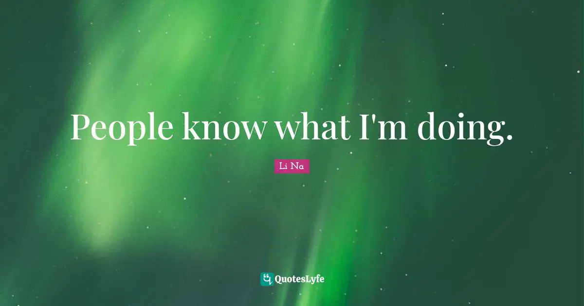 People know what I'm doing.