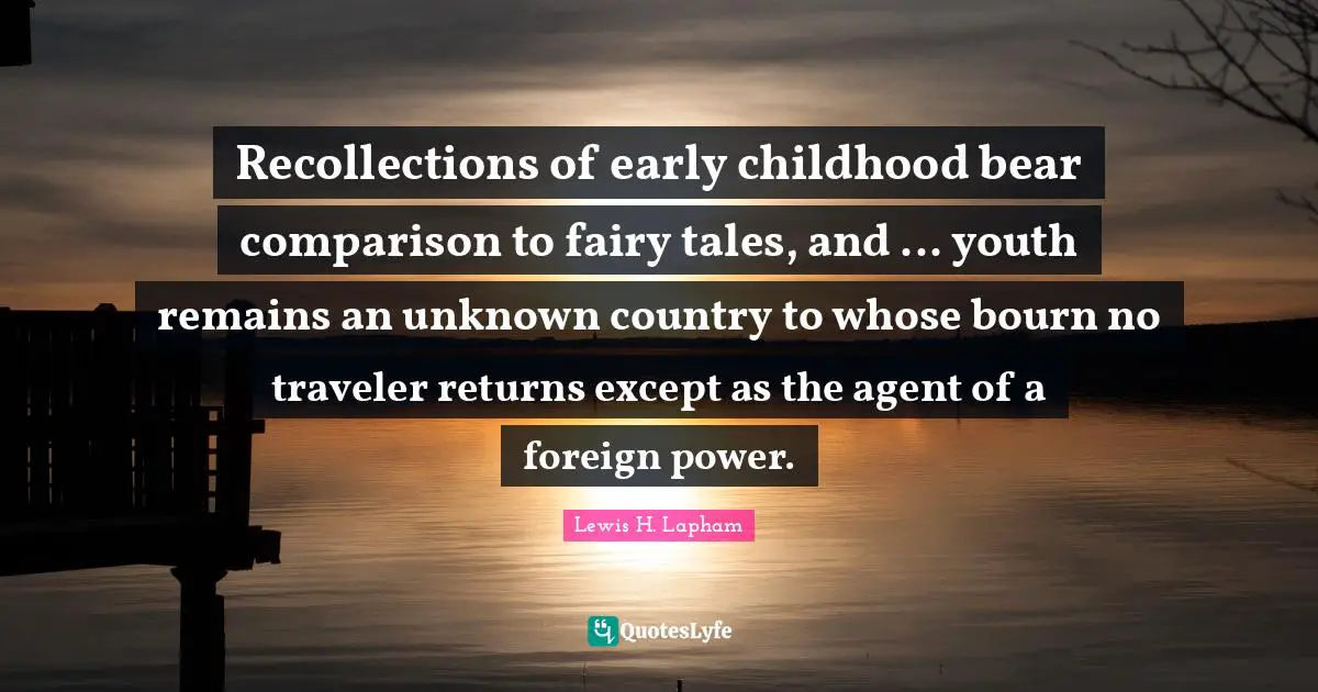 Recollections of early childhood bear comparison to fairy tales, and ... youth remains an unknown country to whose bourn no traveler returns except as the agent of a foreign power.