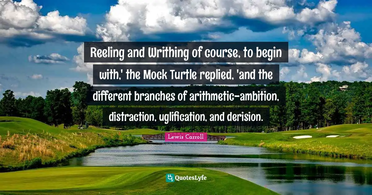 Arithmetic Quotes: "Reeling and Writhing of course, to begin with,' the Mock Turtle replied, 'and the different branches of arithmetic-ambition, distraction, uglification, and derision."