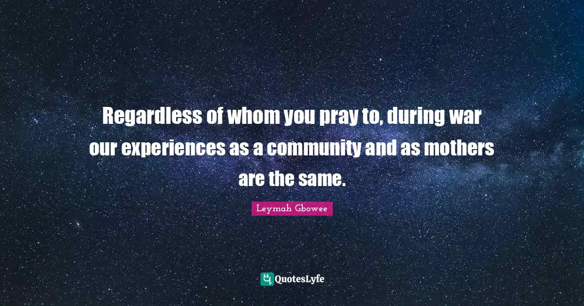 Leymah Gbowee Quotes: "Regardless of whom you pray to, during war our experiences as a community and as mothers are the same."